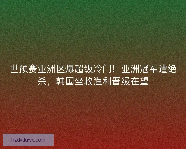 世预赛亚洲区爆超级冷门！亚洲冠军遭绝杀，韩国坐收渔利晋级在望