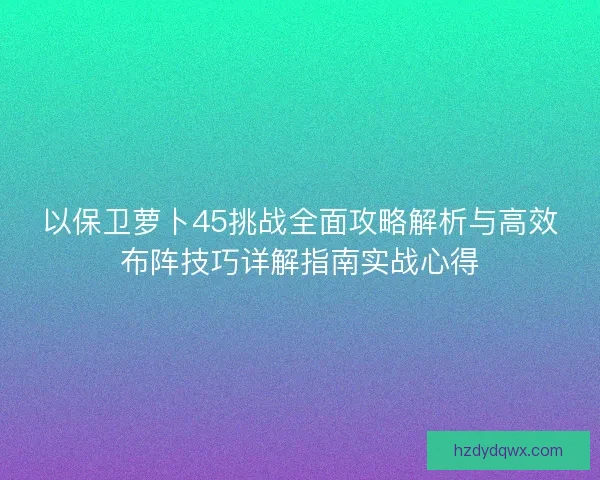 以保卫萝卜45挑战全面攻略解析与高效布阵技巧详解指南实战心得
