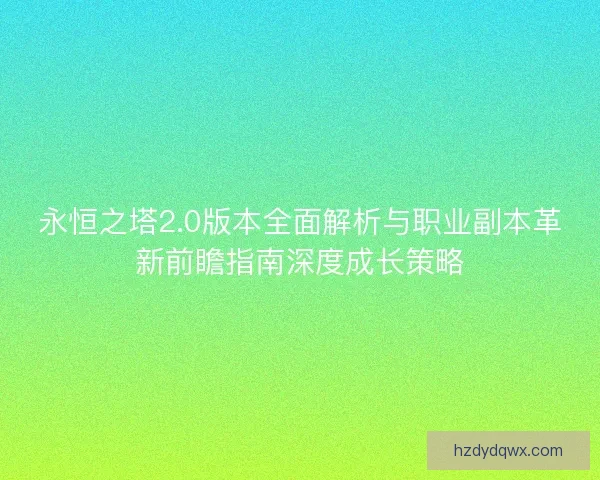 永恒之塔2.0版本全面解析与职业副本革新前瞻指南深度成长策略