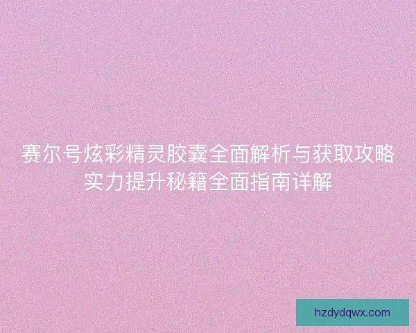 赛尔号炫彩精灵胶囊全面解析与获取攻略实力提升秘籍全面指南详解