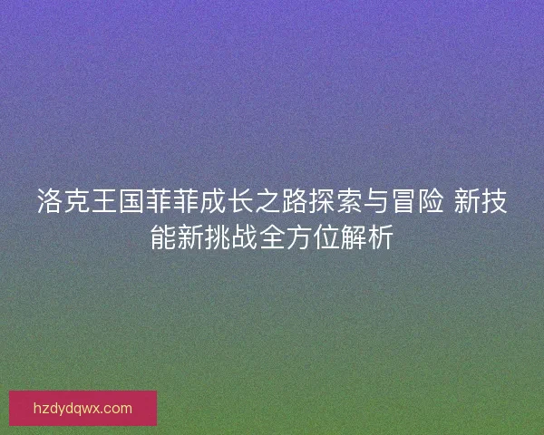 洛克王国菲菲成长之路探索与冒险 新技能新挑战全方位解析
