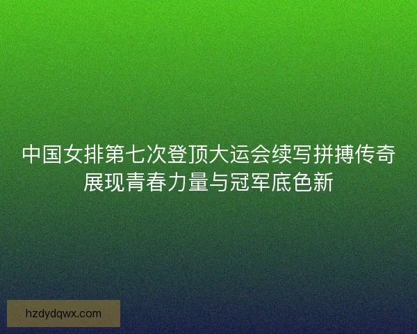 中国女排第七次登顶大运会续写拼搏传奇展现青春力量与冠军底色新