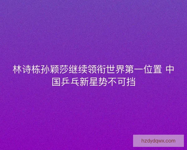 林诗栋孙颖莎继续领衔世界第一位置 中国乒乓新星势不可挡