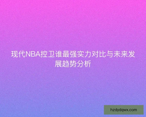 现代NBA控卫谁最强实力对比与未来发展趋势分析