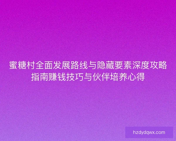 蜜糖村全面发展路线与隐藏要素深度攻略指南赚钱技巧与伙伴培养心得