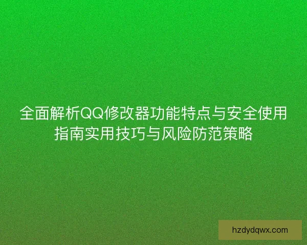 全面解析QQ修改器功能特点与安全使用指南实用技巧与风险防范策略