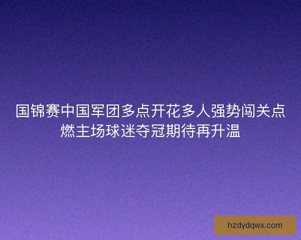国锦赛中国军团多点开花多人强势闯关点燃主场球迷夺冠期待再升温